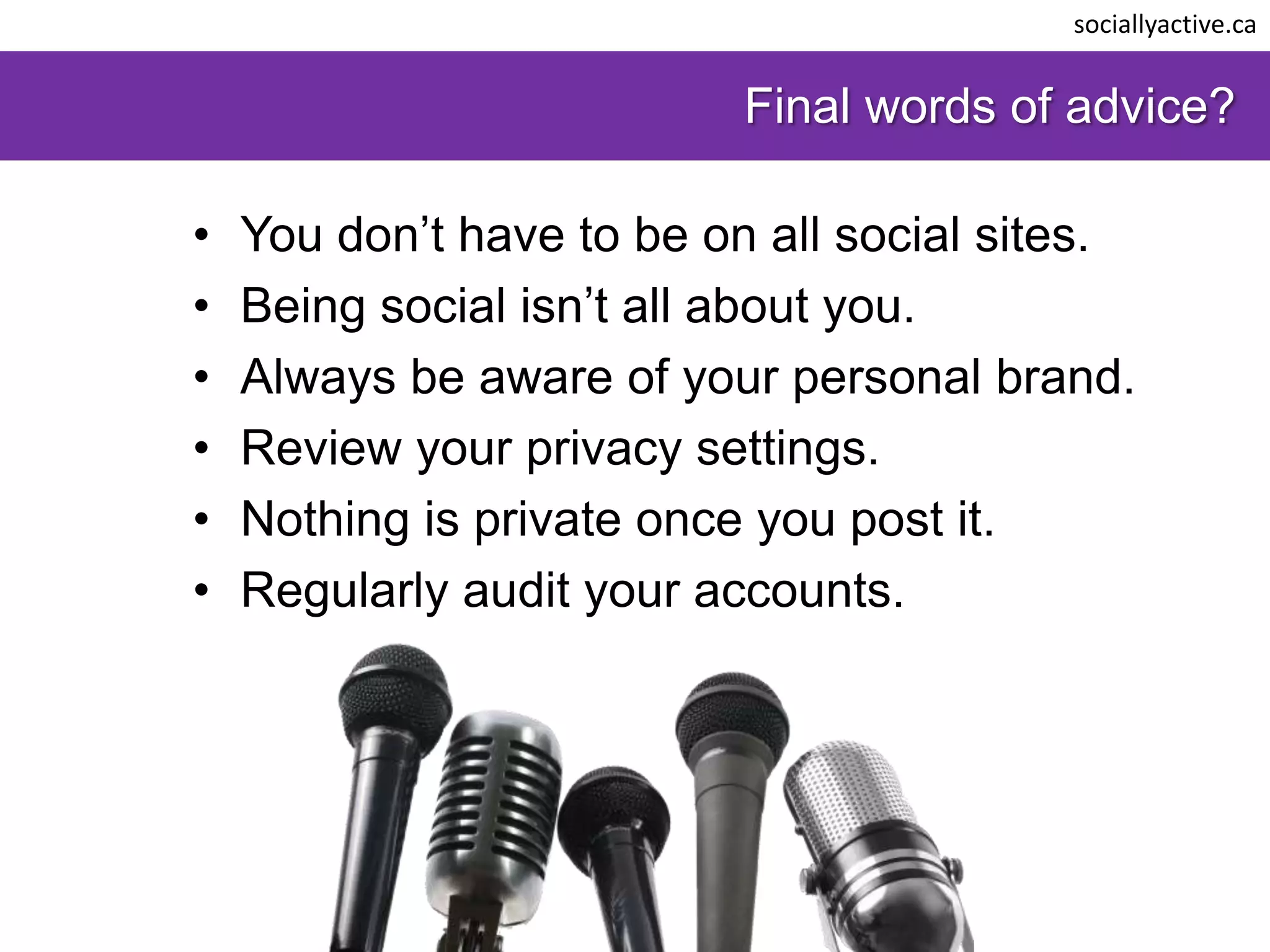 sociallyactive.ca


                           Final words of advice?

•   You don’t have to be on all social sites.
•   Being social isn’t all about you.
•   Always be aware of your personal brand.
•   Review your privacy settings.
•   Nothing is private once you post it.
•   Regularly audit your accounts.
 