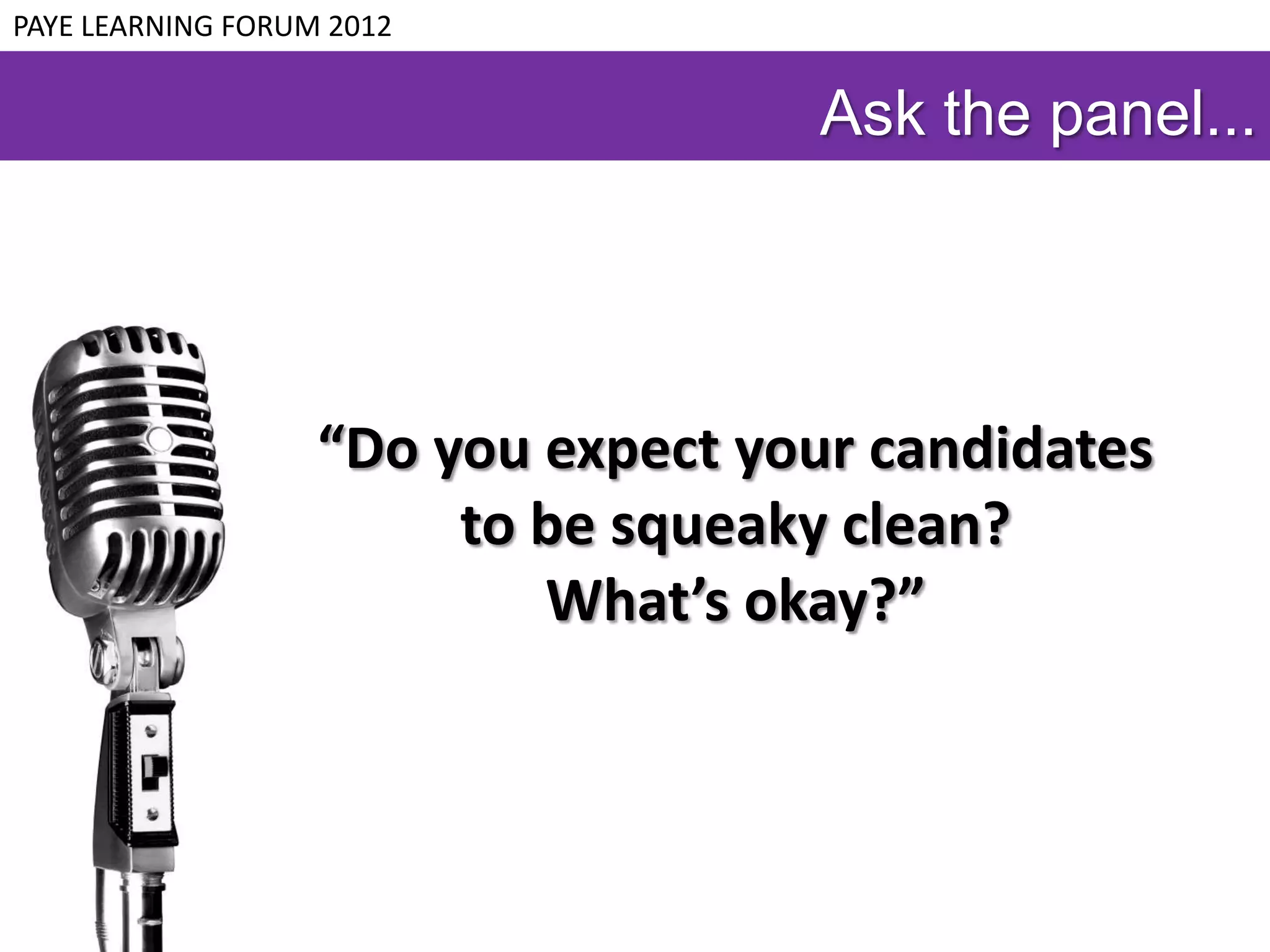 PAYE LEARNING FORUM 2012


                                     Ask the panel...




                   “Do you expect your candidates
                        to be squeaky clean?
                           What’s okay?”
 