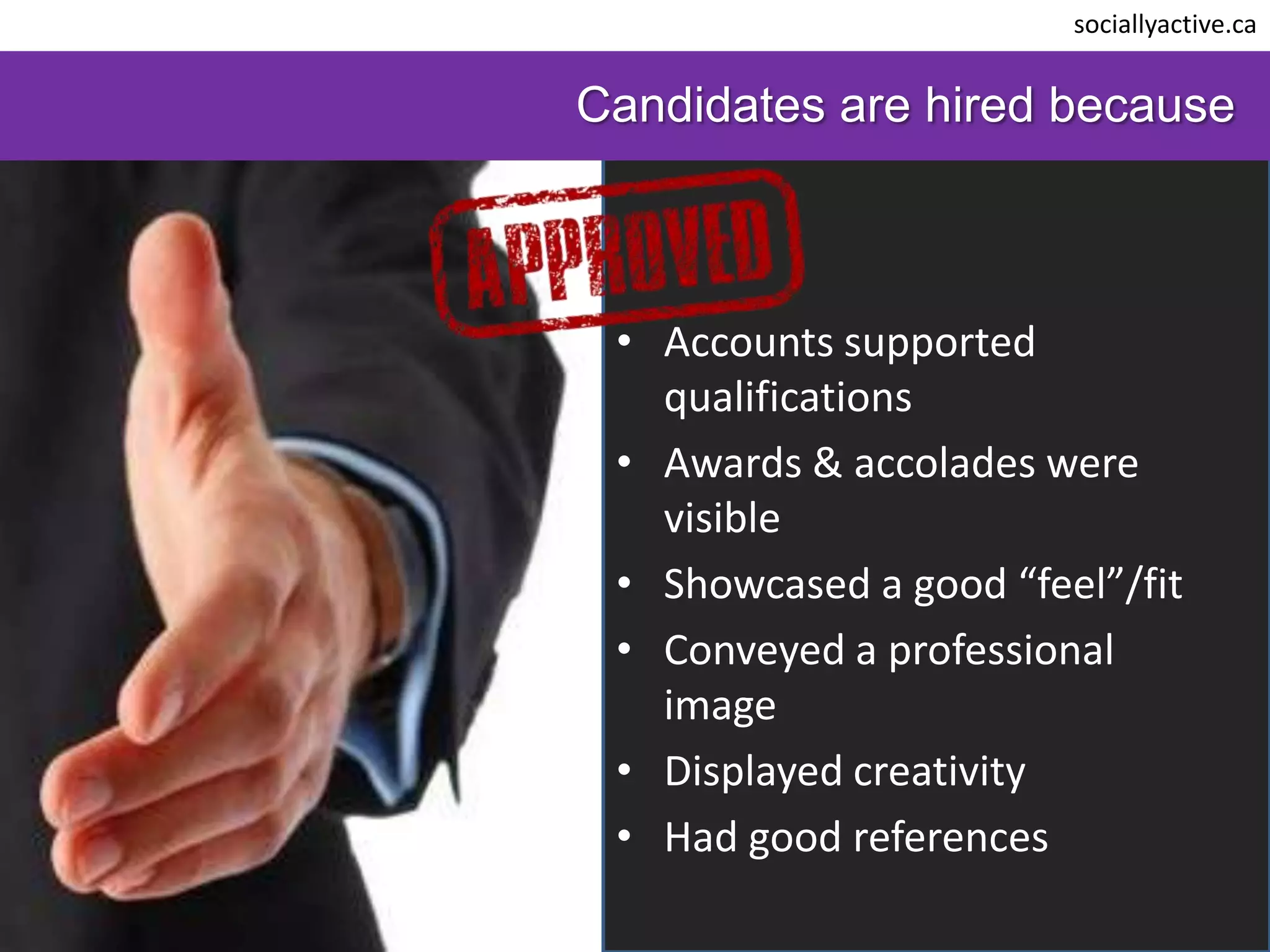 sociallyactive.ca


Candidates are hired because



 • Accounts supported
   qualifications
 • Awards & accolades were
   visible
 • Showcased a good “feel”/fit
 • Conveyed a professional
   image
 • Displayed creativity
 • Had good references
 