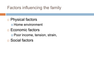 Factors influencing the family
 Physical factors
 Home environment
 Economic factors
 Poor income, tension, strain,
 Social factors
 