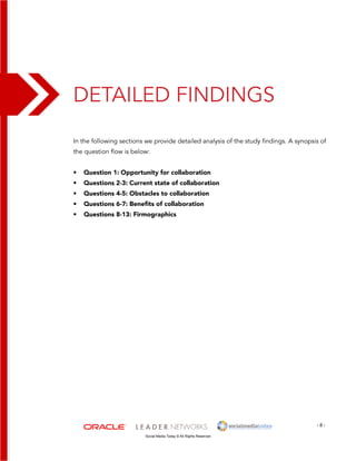 Detailed Findings 
In the following sections we provide detailed analysis of the study findings. A synopsis of 
the question flow is below: 
- 8 - 
• Question 1: Opportunity for collaboration 
• Questions 2-3: Current state of collaboration 
• Questions 4-5: Obstacles to collaboration 
• Questions 6-7: Benefits of collaboration 
• Questions 8-13: Firmographics 
Social Media Today © All Rights Reserved 
 