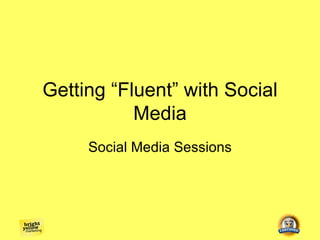 Getting “Fluent” with Social
           Media
     Social Media Sessions
 