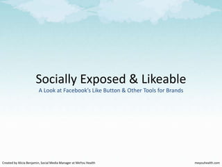 Socially Exposed & Likeable A Look at Facebook’s Like Button & Other Tools for Brands Created by Alicia Benjamin, Social Media Manager at MeYou Health meyouhealth.com 