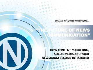 HOW CONTENT MARKETING,
SOCIAL MEDIA AND YOUR
NEWSROOM BECOME INTEGRATED
“THE FUTURE OF NEWS
COMMUNICATION”
SOCIALLY INTEGRATED NEWSROOMS….
 