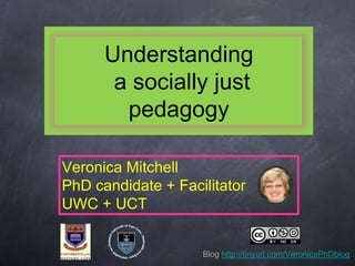 Understanding 
a socially just 
pedagogy 
Veronica Mitchell 
PhD candidate + Facilitator 
UWC + UCT 
Blog http://tinyurl.com/VeronicaPhDblog 
 