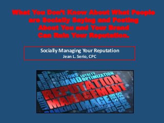 What You Don’t Know About What People
are Socially Saying and Posting
About You and Your Brand
Can Ruin Your Reputation.
Socially Managing Your Reputation
Jean L. Serio, CPC
 