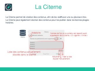 La Citerne
La Citerne permet de stocker des contenus, afin de les rediffuser une ou plusieurs fois.
La Citerne peut également stocker des contenus pour les publier dans les bonnes plages
horaires.
 