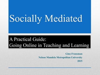 Socially Mediated
A Practical Guide:
Going Online in Teaching and Learning
Gino Fransman
Nelson Mandela Metropolitan University
2015
 