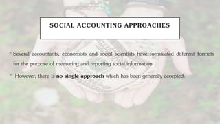 SOCIAL ACCOUNTING APPROACHES
•Several accountants, economists and social scientists have formulated different formats
for the purpose of measuring and reporting social information.
• However, there is no single approach which has been generally accepted.
 