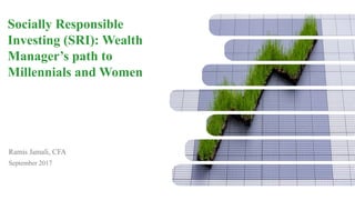 Socially Responsible
Investing (SRI): Wealth
Manager’s path to
Millennials and Women
Ramis Jamali, CFA
September 2017
 