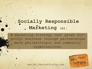 Socially Responsible Marketing  (n): A marketing strategy that grows for-profit business through partnerships with philanthropic and community organizations. 