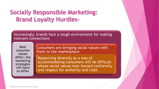 Socially Responsible Marketing:
Brand Loyalty Hurdles-
Increasingly, brands face a tough environment for making
relevant c...