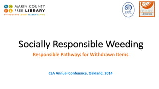 Socially Responsible Weeding 
Responsible Pathways for Withdrawn Items 
CLA Annual Conference, Oakland, 2014 
 