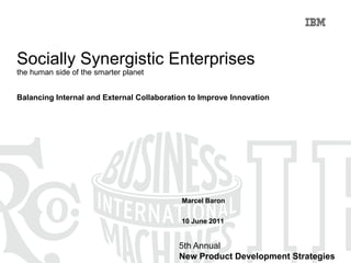Socially Synergistic Enterprises
the human side of the smarter planet


Balancing Internal and External Collaboration to Improve Innovation




                                           Marcel Baron


                                           10 June 2011


                                           5th Annual
                                           New Product Development Strategies
 