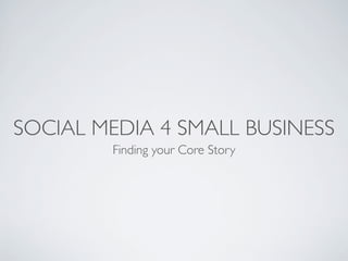 SOCIAL MEDIA 4 SMALL BUSINESS
        Finding your Core Story
 