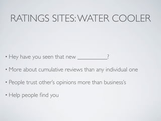 RATINGS SITES: WATER COOLER


• Hey   have you seen that new __________?

• More   about cumulative reviews than any individual one

• People   trust other’s opinions more than business’s

• Help   people ﬁnd you
 