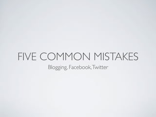 FIVE COMMON MISTAKES
     Blogging, Facebook, Twitter
 