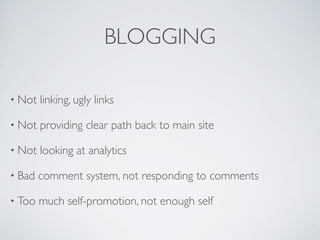BLOGGING

• Not   linking, ugly links

• Not   providing clear path back to main site

• Not   looking at analytics

• Bad   comment system, not responding to comments

• Too   much self-promotion, not enough self
 