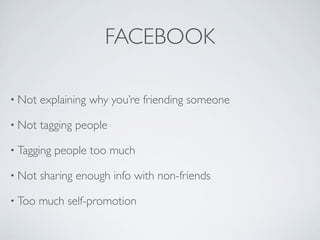 FACEBOOK

• Not   explaining why you’re friending someone

• Not   tagging people

• Tagging   people too much

• Not   sharing enough info with non-friends

• Too   much self-promotion
 