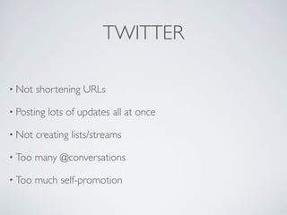 TWITTER

• Not   shortening URLs

• Posting   lots of updates all at once

• Not   creating lists/streams

• Too   many @conversations

• Too   much self-promotion
 