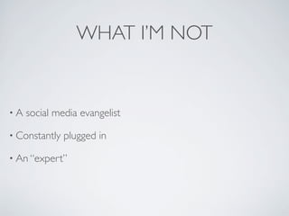 WHAT I’M NOT


•A   social media evangelist

• Constantly   plugged in

• An “expert”
 