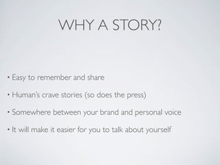 WHY A STORY?


• Easy    to remember and share

• Human’s     crave stories (so does the press)

• Somewhere       between your brand and personal voice

• It   will make it easier for you to talk about yourself
 