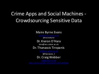 Crime Apps and Social Machines -
Crowdsourcing Sensitive Data
Maire Byrne Evans
me1g11@ecs.soton.ac.uk
@maireabyrne
Dr. Kieron O'Hara
kmo@ecs.soton.ac.uk
Dr. Thanassis Tiropanis
tt2@ecs.soton.ac.uk
@thanassis_t
Dr. Craig Webber
cw@soton.ac.uk
https://www.youtube.com/watch?v=Pk7yqlTMvp8
 
