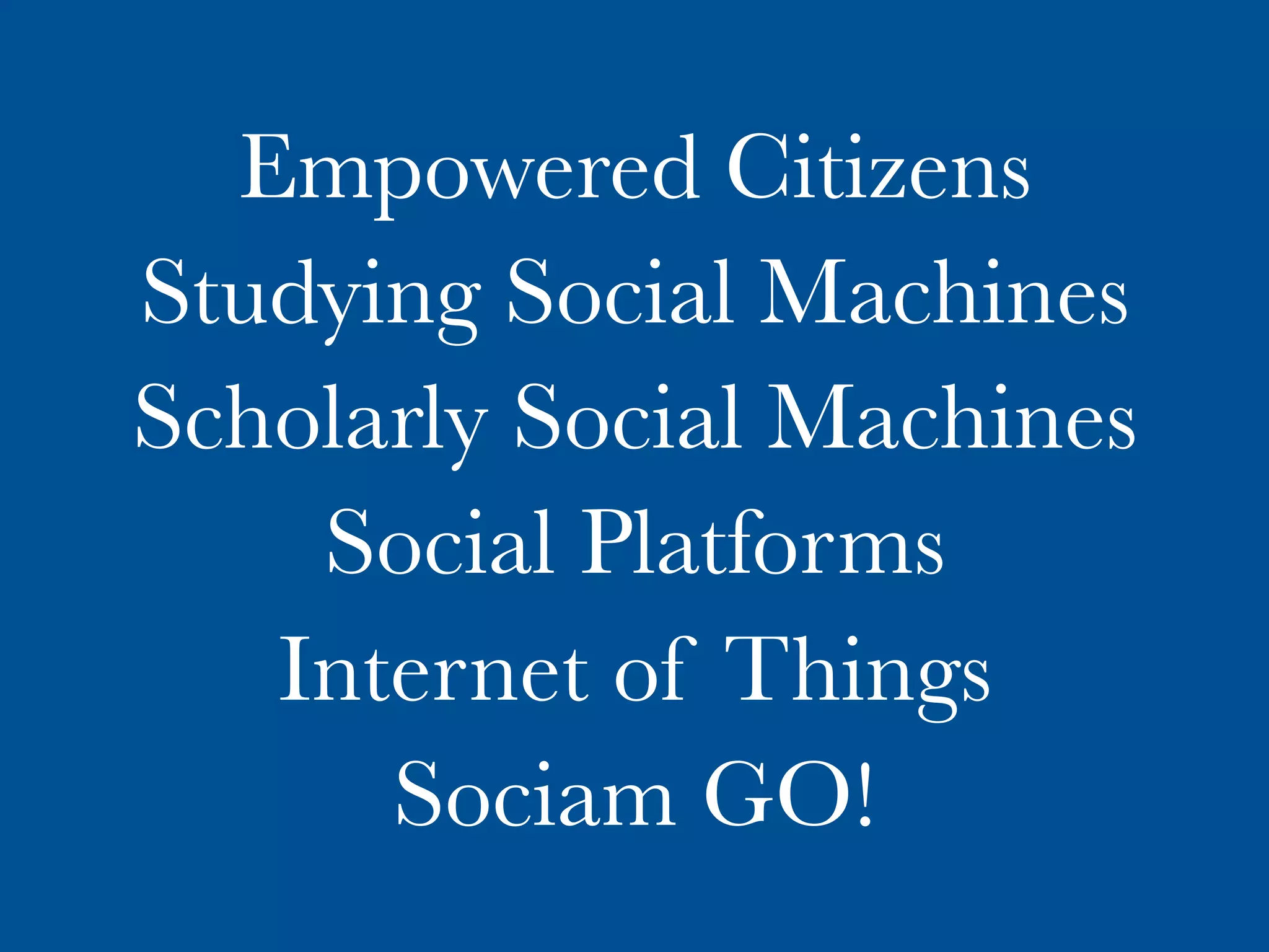 Empowered Citizens
Studying Social Machines
Scholarly Social Machines
Social Platforms
Internet of Things
Sociam GO!
 