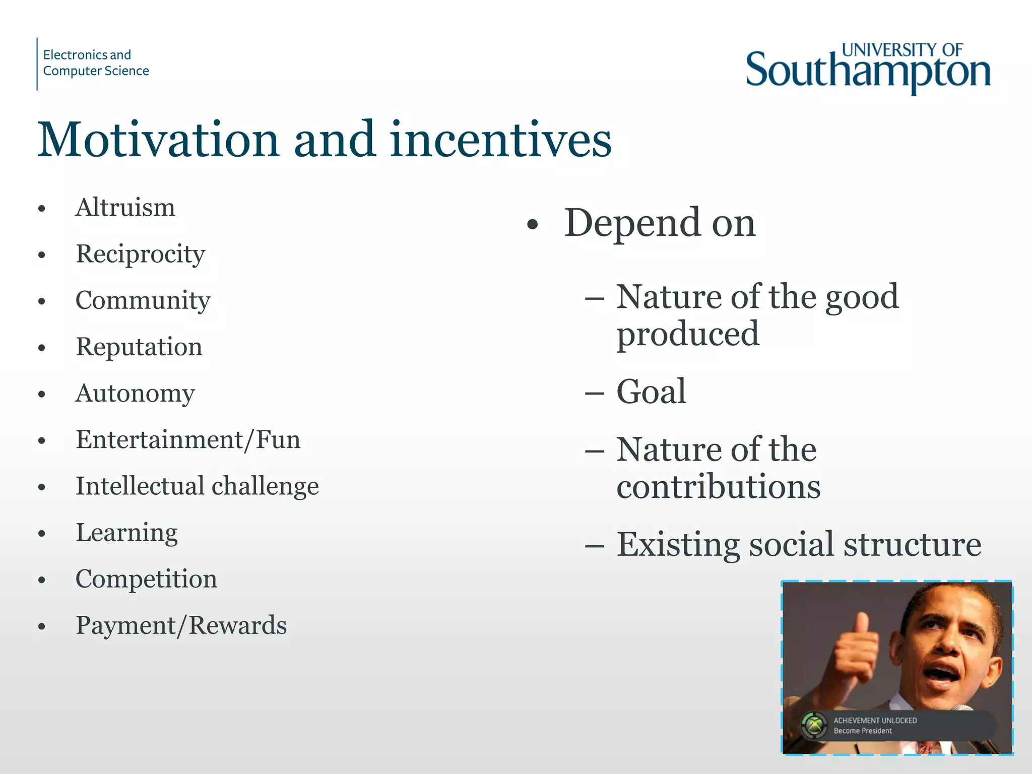 Motivation and incentives
• Altruism
• Reciprocity
• Community
• Reputation
• Autonomy
• Entertainment/Fun
• Intellectual challenge
• Learning
• Competition
• Payment/Rewards
• Depend on
– Nature of the good
produced
– Goal
– Nature of the
contributions
– Existing social structure
11
 