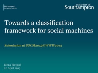 Towards a classification
framework for social machines
Submission at SOCM2013@WWW2013
Elena Simperl
26 April 2013
 