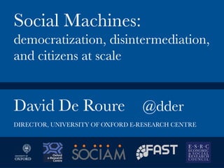 David De Roure
 @dder


Social Machines:
democratization, disintermediation,
and citizens at scale
DIRECTOR, UNIVERSITY OF OXFORD E-RESEARCH CENTRE
 