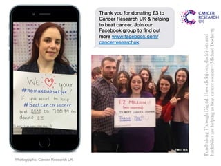 FundraisingThroughDigital:Howclicktivists,slacktivistsand
hacktivistsarehelpingusbeatcancersooner—MichaelDocherty
Photographs: Cancer Research UK
 