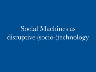 Social Machines as
disruptive (socio-)technology
 