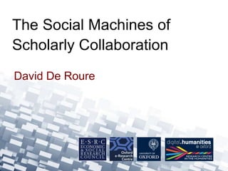 The Social Machines of 
Scholarly Collaboration 
David De Roure 
 