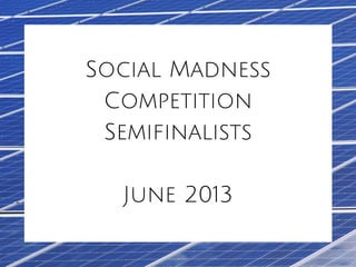 Social Madness
Competition
Semifinalists
June 2013
 