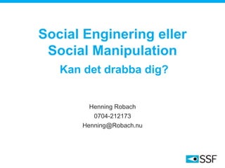 Social Enginering eller
Social Manipulation
Kan det drabba dig?
Henning Robach
0704-212173
Henning@Robach.nu
 
