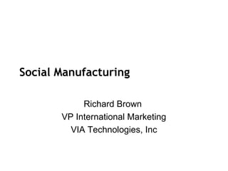 Social Manufacturing

            Richard Brown
       VP International Marketing
         VIA Technologies, Inc
 
