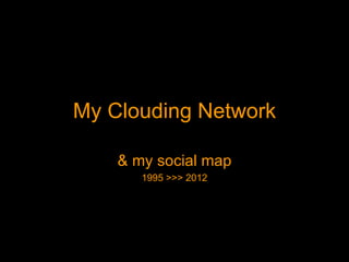 My Clouding Network

    & my social map
       1995 >>> 2012
 