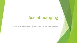 Social mapping
COMMUNITY TRANSFORMATION THROUGH SOCIAL ENTREPRENEURSHIP
 
