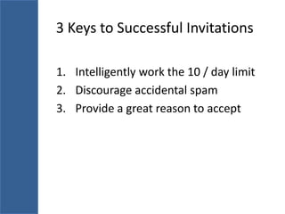 3 Keys to Successful Invitations

1. Intelligently work the 10 / day limit
2. Discourage accidental spam
3. Provide a great reason to accept
 