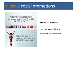Michael social promotions


                 Secret to Success


                 Direct E-sale to the fans

                 Focus on the global scale
 