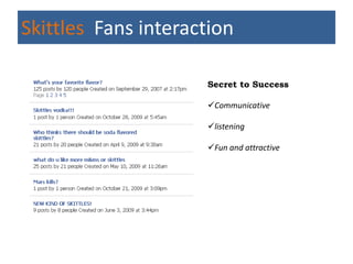 Skittles Fans interaction

                     Secret to Success

                     Communicative

                     listening

                     Fun and attractive
 