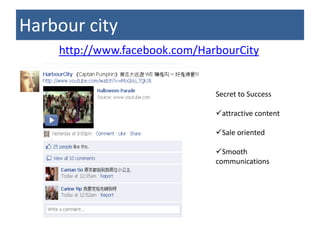 Harbour city
    http://www.facebook.com/HarbourCity


                               Secret to Success

                               attractive content

                               Sale oriented

                               Smooth
                               communications
 