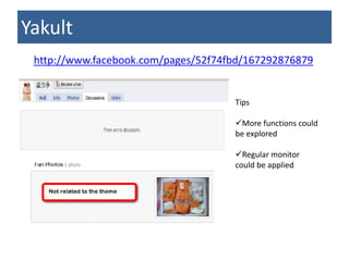 Yakult
 http://www.facebook.com/pages/52f74fbd/167292876879


                                     Tips

                                     More functions could
                                     be explored

                                     Regular monitor
                                     could be applied
 