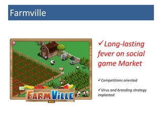 Farmville


            Long-lasting
            fever on social
            game Market
            Competitions oriented

            Virus and branding strategy
            implanted
 