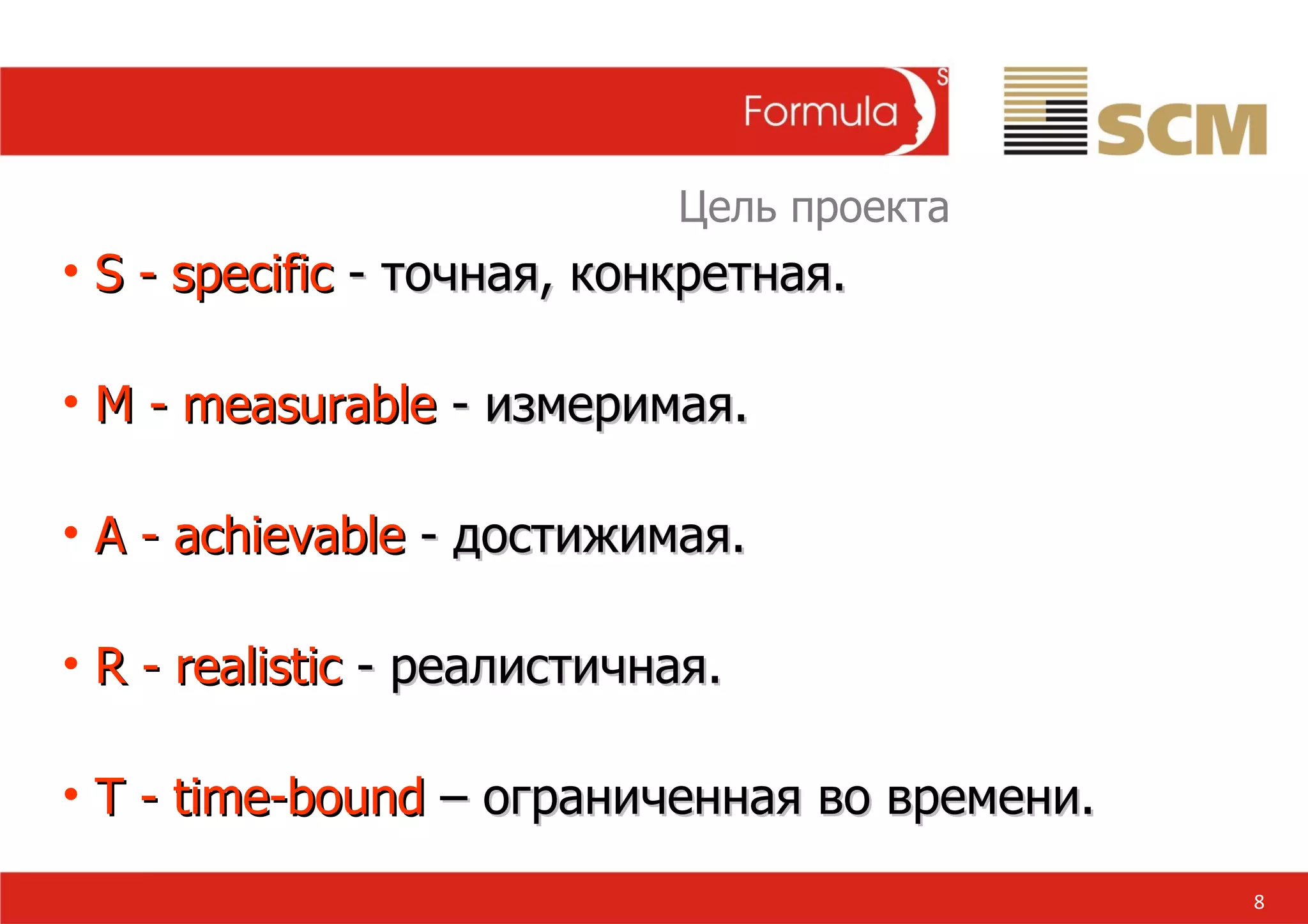 8 S - specific  - точная, конкретная.   M - measurable  - измеримая.   A - achievable  - достижимая.   R - realistic  - реалистичная.   T - time- bound  – ограниченная во времени.   Цель проекта 