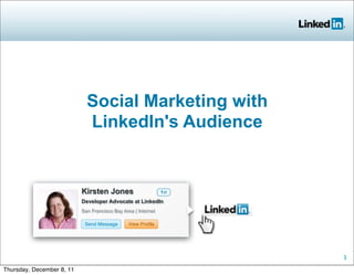 Social Marketing with
                             LinkedIn's Audience


                           Kirsten Jones                       1st
                           Developer Advocate at LinkedIn
                           San Francisco Bay Area | Internet

                            Send Message        View Profile




                                                                     1

Thursday, December 8, 11
 