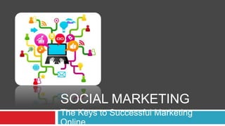 SOCIAL MARKETING
The Keys to Successful Marketing
Online
 