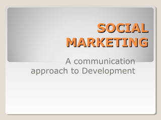 SOCIAL
       MARKETING
       A communication
approach to Development
 