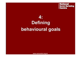 4:
Defining
behavioural goals

www.nsmcentre.org.uk
www.nsmcentre.org.uk

 